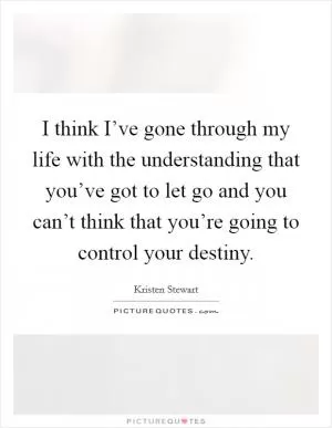 I think I’ve gone through my life with the understanding that you’ve got to let go and you can’t think that you’re going to control your destiny Picture Quote #1