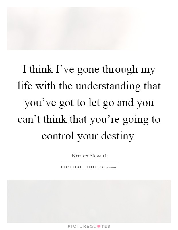 I think I've gone through my life with the understanding that you've got to let go and you can't think that you're going to control your destiny. Picture Quote #1