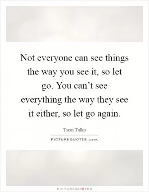 Not everyone can see things the way you see it, so let go. You can’t see everything the way they see it either, so let go again Picture Quote #1