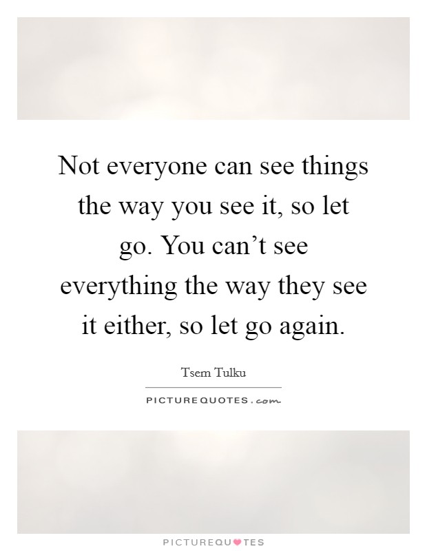 Not everyone can see things the way you see it, so let go. You can't see everything the way they see it either, so let go again. Picture Quote #1