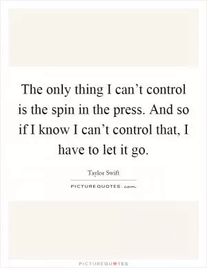 The only thing I can’t control is the spin in the press. And so if I know I can’t control that, I have to let it go Picture Quote #1