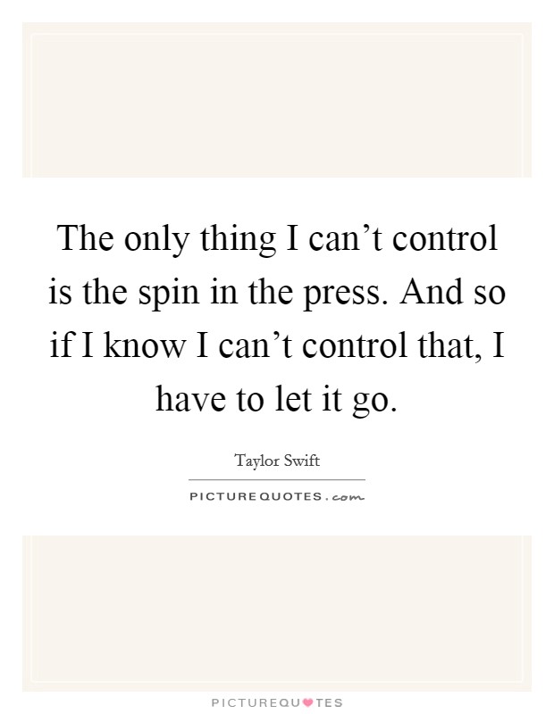 The only thing I can't control is the spin in the press. And so if I know I can't control that, I have to let it go. Picture Quote #1
