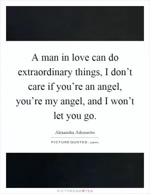 A man in love can do extraordinary things, I don’t care if you’re an angel, you’re my angel, and I won’t let you go Picture Quote #1