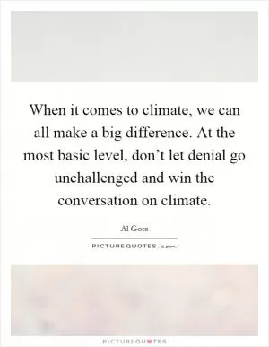 When it comes to climate, we can all make a big difference. At the most basic level, don’t let denial go unchallenged and win the conversation on climate Picture Quote #1