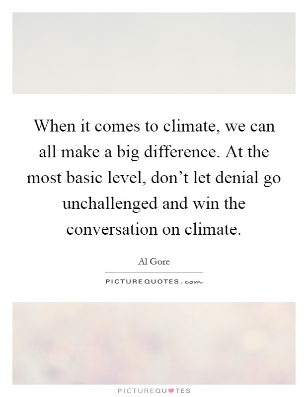 When it comes to climate, we can all make a big difference. At the most basic level, don't let denial go unchallenged and win the conversation on climate. Picture Quote #1