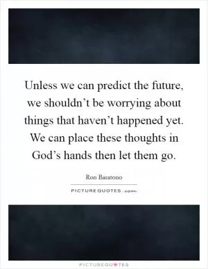 Unless we can predict the future, we shouldn’t be worrying about things that haven’t happened yet. We can place these thoughts in God’s hands then let them go Picture Quote #1