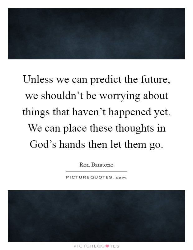 Unless we can predict the future, we shouldn't be worrying about things that haven't happened yet. We can place these thoughts in God's hands then let them go. Picture Quote #1