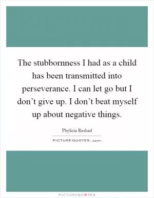 The stubbornness I had as a child has been transmitted into perseverance. I can let go but I don’t give up. I don’t beat myself up about negative things Picture Quote #1