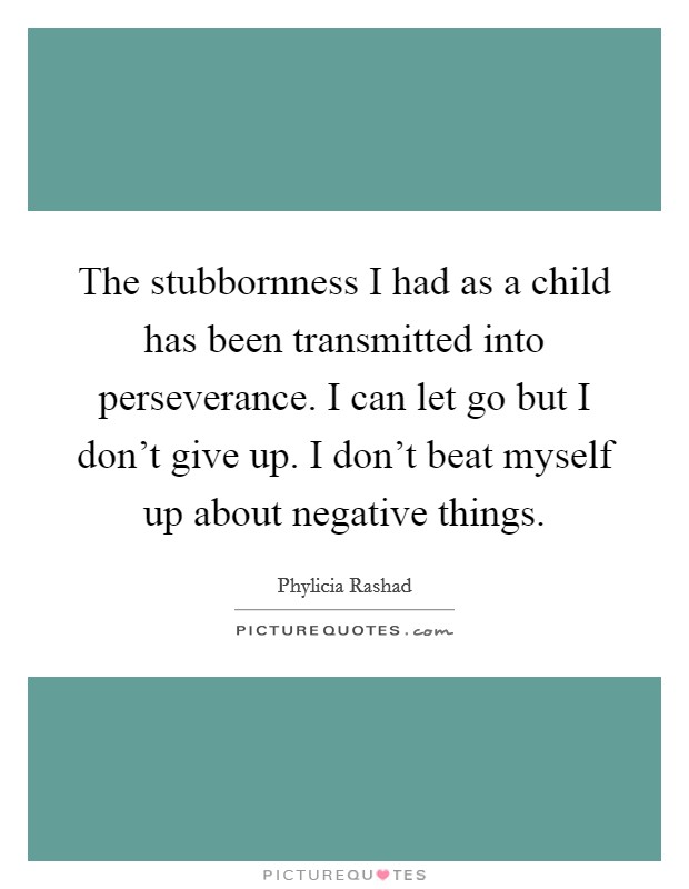 The stubbornness I had as a child has been transmitted into perseverance. I can let go but I don't give up. I don't beat myself up about negative things. Picture Quote #1