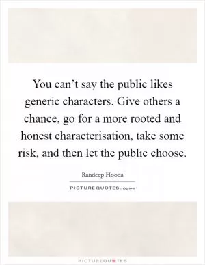 You can’t say the public likes generic characters. Give others a chance, go for a more rooted and honest characterisation, take some risk, and then let the public choose Picture Quote #1