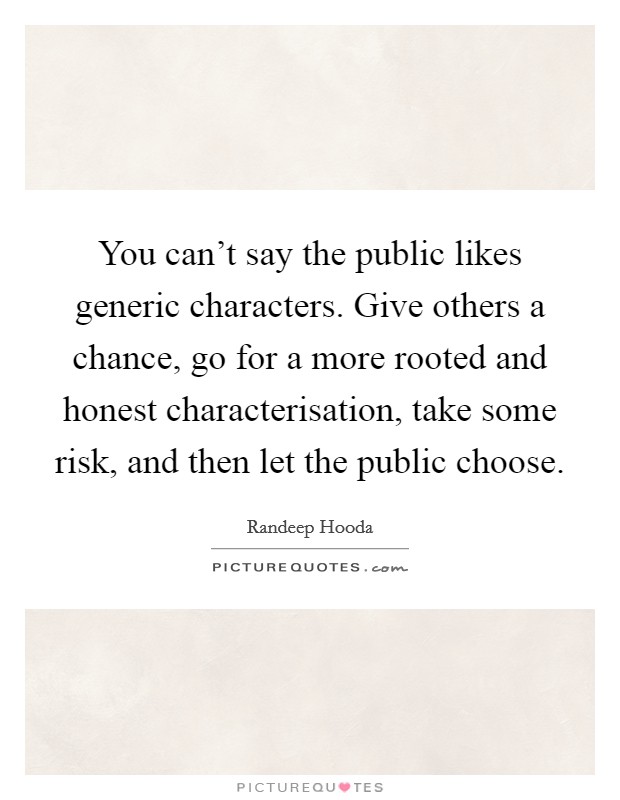 You can't say the public likes generic characters. Give others a chance, go for a more rooted and honest characterisation, take some risk, and then let the public choose. Picture Quote #1