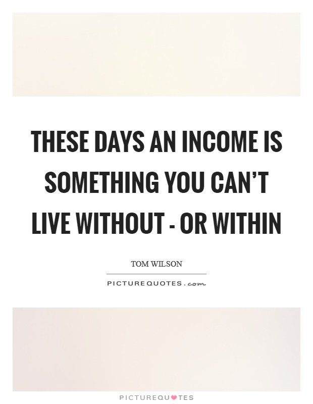 These days an income is something you can't live without - or within Picture Quote #1