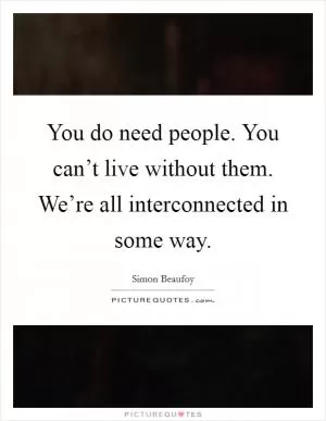 You do need people. You can’t live without them. We’re all interconnected in some way Picture Quote #1