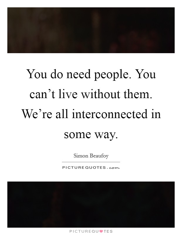 You do need people. You can't live without them. We're all interconnected in some way. Picture Quote #1