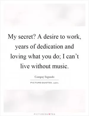 My secret? A desire to work, years of dedication and loving what you do; I can’t live without music Picture Quote #1