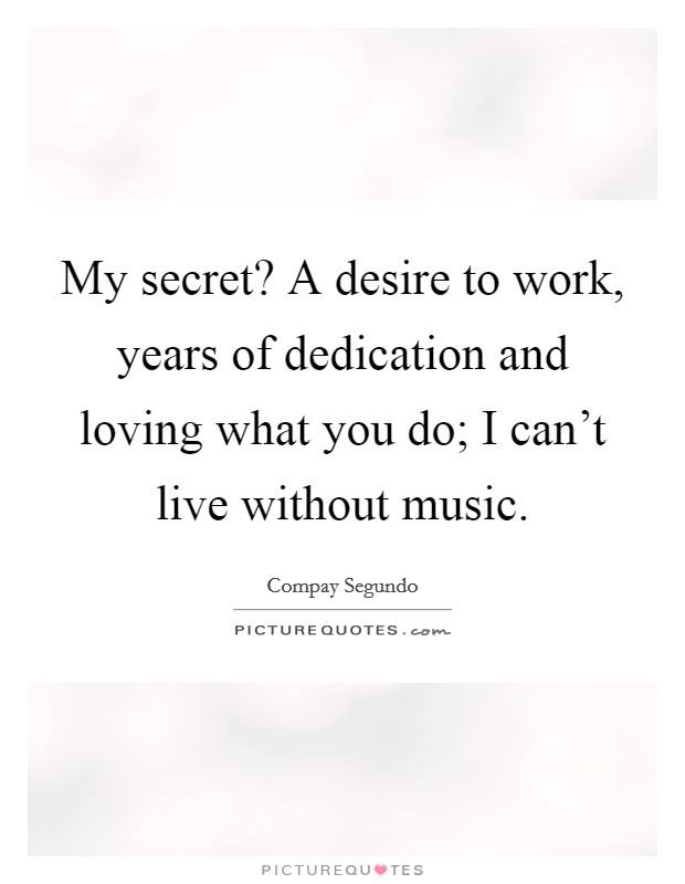 My secret? A desire to work, years of dedication and loving what you do; I can't live without music. Picture Quote #1
