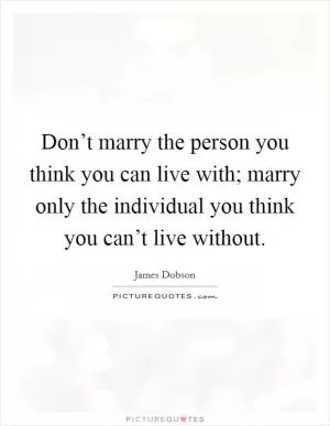 Don’t marry the person you think you can live with; marry only the individual you think you can’t live without Picture Quote #1