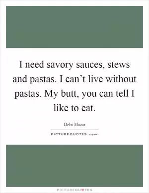 I need savory sauces, stews and pastas. I can’t live without pastas. My butt, you can tell I like to eat Picture Quote #1
