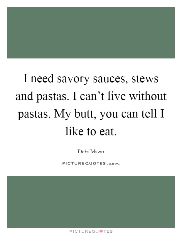 I need savory sauces, stews and pastas. I can't live without pastas. My butt, you can tell I like to eat. Picture Quote #1