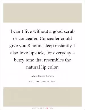 I can’t live without a good scrub or concealer. Concealer could give you 8 hours sleep instantly. I also love lipstick, for everyday a berry tone that resembles the natural lip color Picture Quote #1