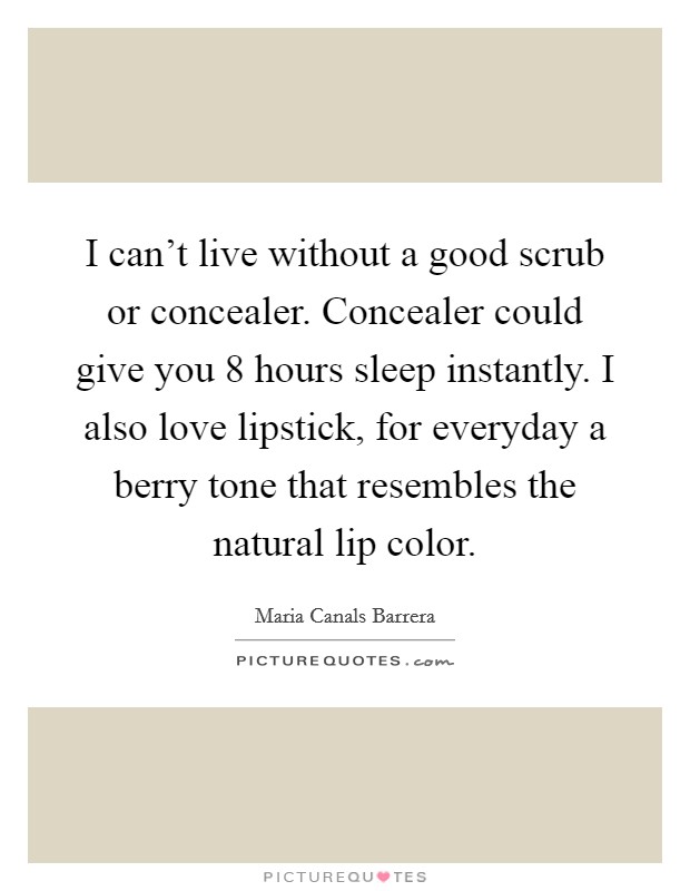 I can't live without a good scrub or concealer. Concealer could give you 8 hours sleep instantly. I also love lipstick, for everyday a berry tone that resembles the natural lip color. Picture Quote #1