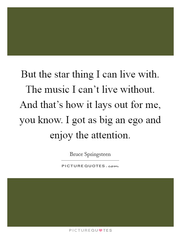 But the star thing I can live with. The music I can't live without. And that's how it lays out for me, you know. I got as big an ego and enjoy the attention. Picture Quote #1