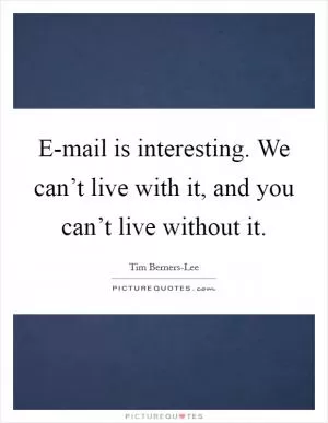 E-mail is interesting. We can’t live with it, and you can’t live without it Picture Quote #1