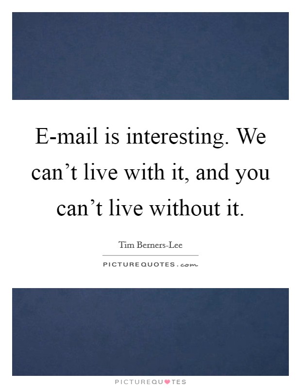 E-mail is interesting. We can't live with it, and you can't live without it. Picture Quote #1