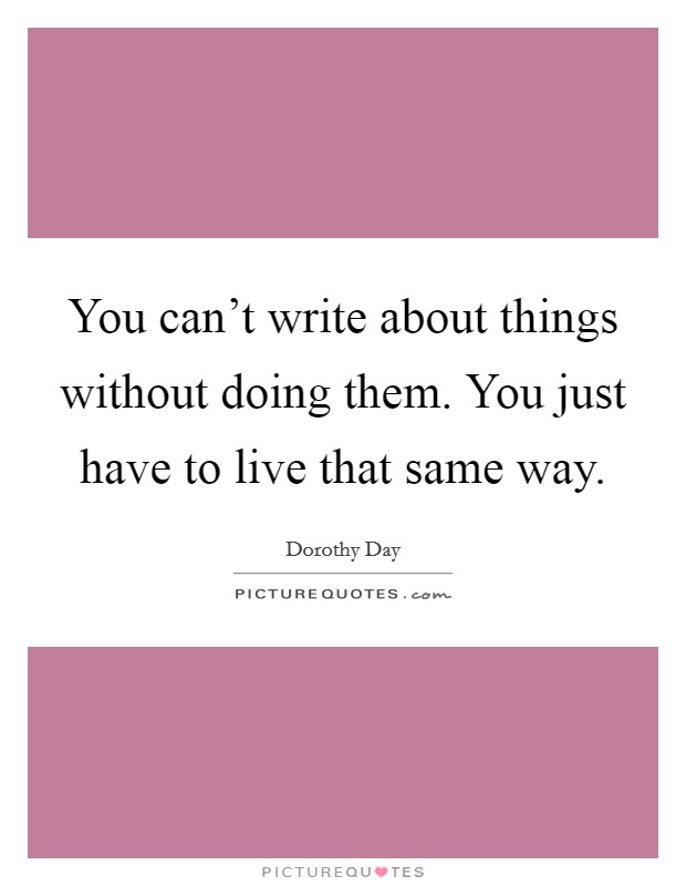 You can't write about things without doing them. You just have to live that same way. Picture Quote #1
