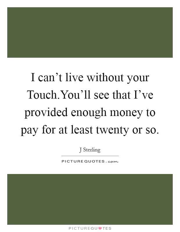 I can't live without your Touch.You'll see that I've provided enough money to pay for at least twenty or so. Picture Quote #1