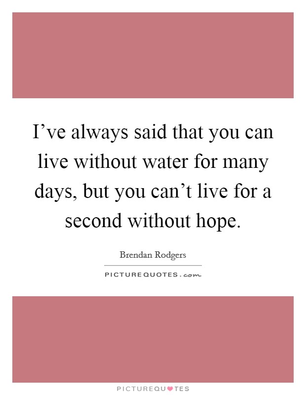 I've always said that you can live without water for many days, but you can't live for a second without hope. Picture Quote #1