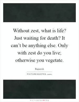 Without zest, what is life? Just waiting for death? It can’t be anything else. Only with zest do you live; otherwise you vegetate Picture Quote #1