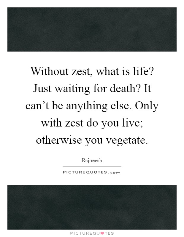 Without zest, what is life? Just waiting for death? It can't be anything else. Only with zest do you live; otherwise you vegetate. Picture Quote #1