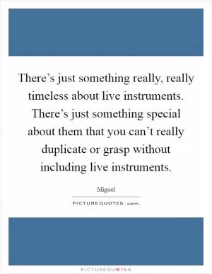 There’s just something really, really timeless about live instruments. There’s just something special about them that you can’t really duplicate or grasp without including live instruments Picture Quote #1