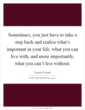 Sometimes, you just have to take a step back and realise what’s important in your life, what you can live with, and more importantly, what you can’t live without Picture Quote #1