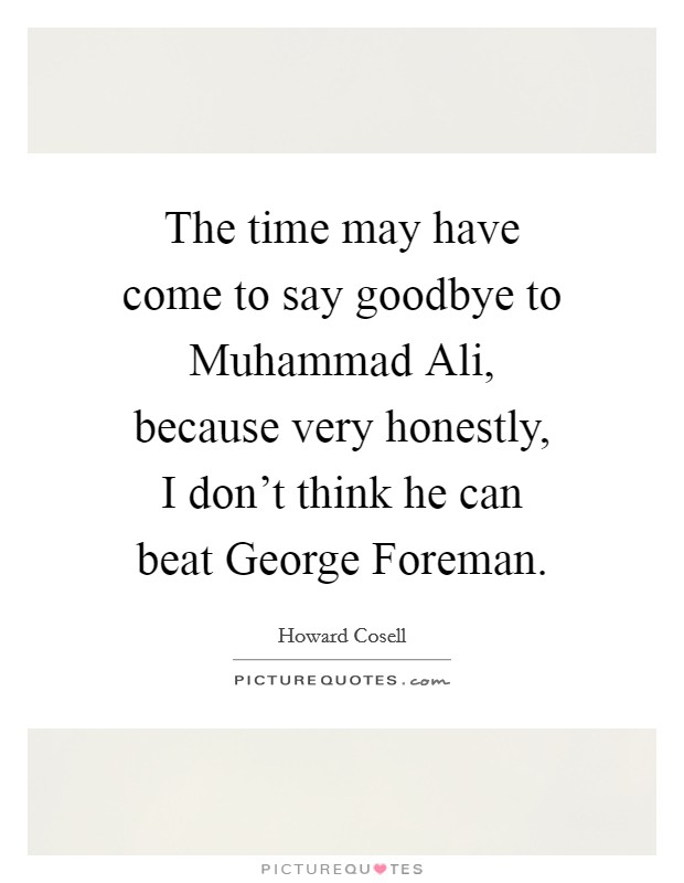 The time may have come to say goodbye to Muhammad Ali, because very honestly, I don't think he can beat George Foreman. Picture Quote #1