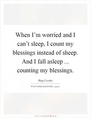 When I’m worried and I can’t sleep, I count my blessings instead of sheep. And I fall asleep ... counting my blessings Picture Quote #1