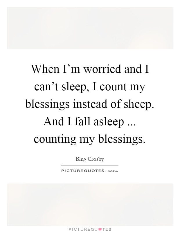 When I'm worried and I can't sleep, I count my blessings instead of sheep. And I fall asleep ... counting my blessings. Picture Quote #1