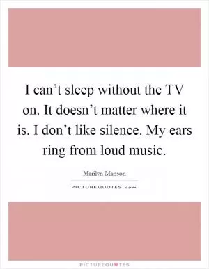 I can’t sleep without the TV on. It doesn’t matter where it is. I don’t like silence. My ears ring from loud music Picture Quote #1