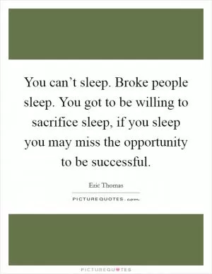 You can’t sleep. Broke people sleep. You got to be willing to sacrifice sleep, if you sleep you may miss the opportunity to be successful Picture Quote #1