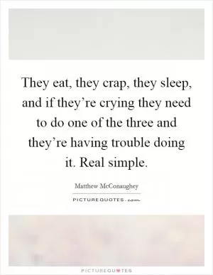 They eat, they crap, they sleep, and if they’re crying they need to do one of the three and they’re having trouble doing it. Real simple Picture Quote #1