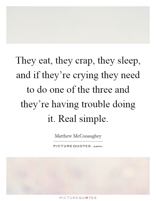 They eat, they crap, they sleep, and if they're crying they need to do one of the three and they're having trouble doing it. Real simple. Picture Quote #1