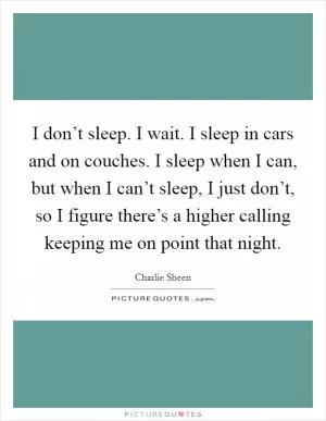 I don’t sleep. I wait. I sleep in cars and on couches. I sleep when I can, but when I can’t sleep, I just don’t, so I figure there’s a higher calling keeping me on point that night Picture Quote #1