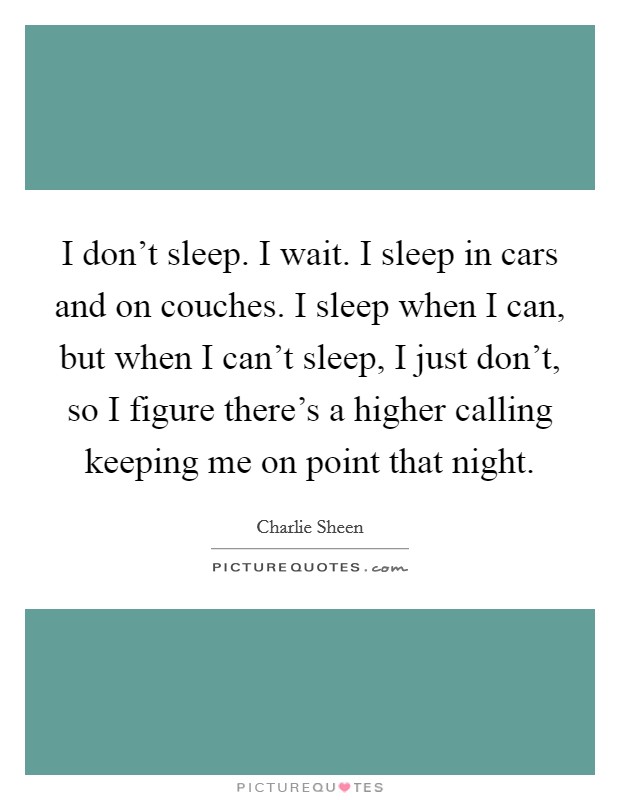 I don't sleep. I wait. I sleep in cars and on couches. I sleep when I can, but when I can't sleep, I just don't, so I figure there's a higher calling keeping me on point that night. Picture Quote #1
