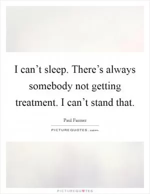 I can’t sleep. There’s always somebody not getting treatment. I can’t stand that Picture Quote #1