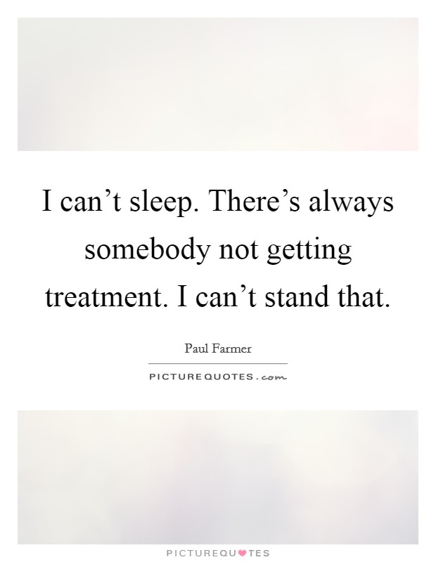 I can't sleep. There's always somebody not getting treatment. I can't stand that. Picture Quote #1