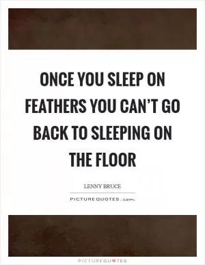 Once you sleep on feathers you can’t go back to sleeping on the floor Picture Quote #1