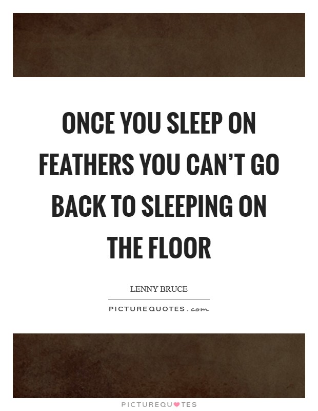 Once you sleep on feathers you can't go back to sleeping on the floor Picture Quote #1