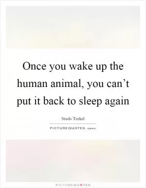 Once you wake up the human animal, you can’t put it back to sleep again Picture Quote #1
