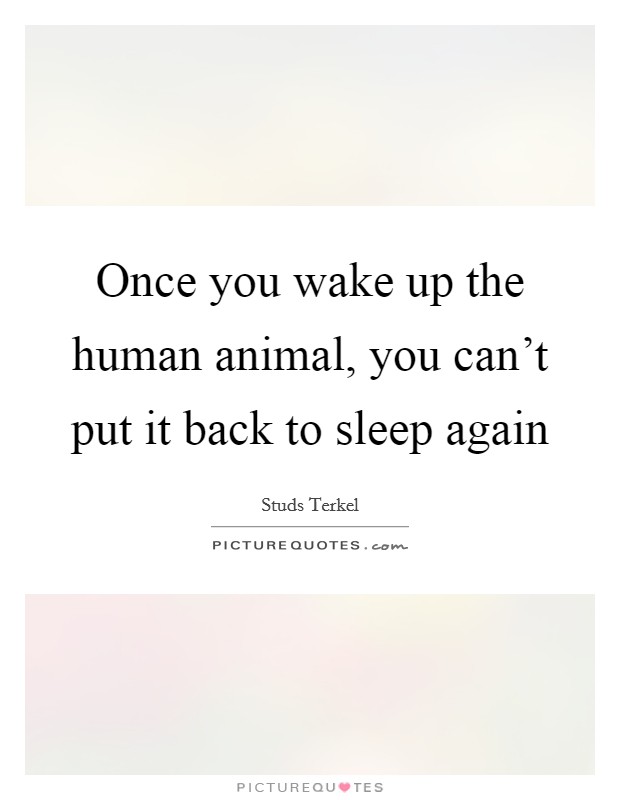 Once you wake up the human animal, you can't put it back to sleep again Picture Quote #1